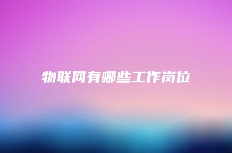物联网有哪些工作岗位 物联网有哪些工作岗位