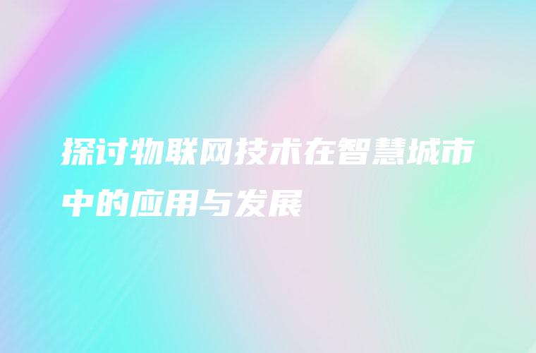 探讨物联网技术在智慧城市中的应用与发展