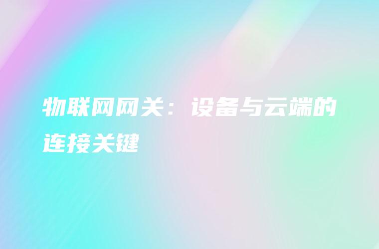 物联网网关:设备与云端的连接关键 物联网网关:设备与云端的连接关键