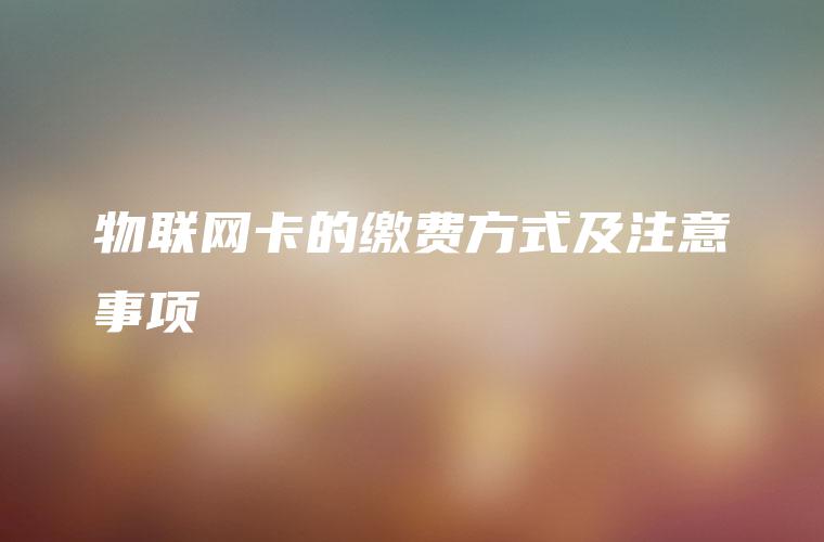 物联网卡的缴费方式及注意事项 物联网卡的缴费方式及注意事项