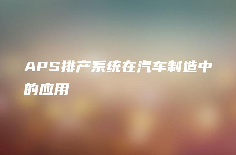 APS排产系统在汽车制造中的应用