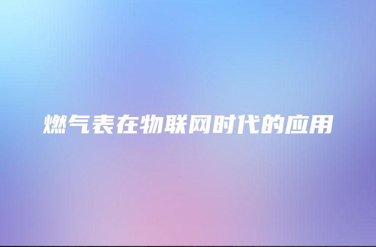 燃气表在物联网时代的应用 燃气表在物联网时代的应用