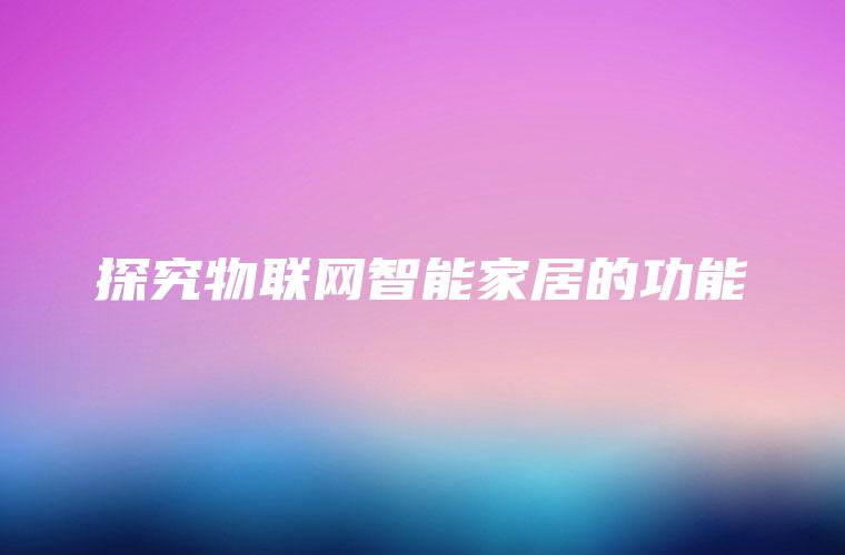 探究物联网智能家居的功能 探究物联网智能家居的功能