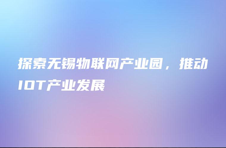 探索无锡物联网产业园，推动IOT产业发展