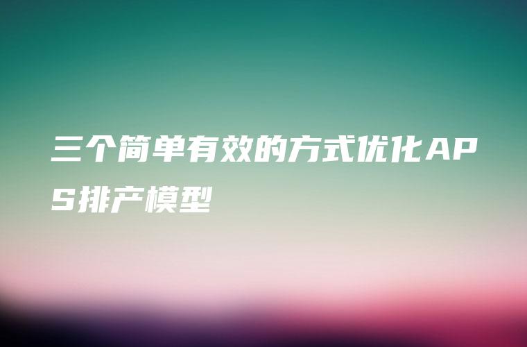 三个简单有效的方式优化APS排产模型