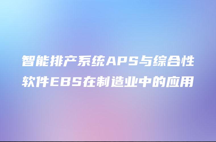 智能排产系统APS与综合性软件EBS在制造业中的应用