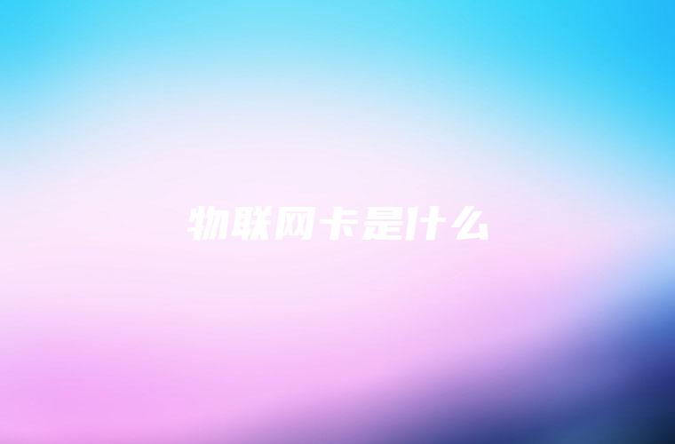 物联网卡是什么 物联网卡是什么