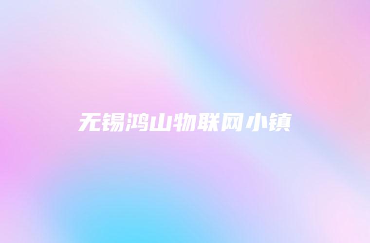 无锡鸿山物联网小镇 无锡鸿山物联网小镇