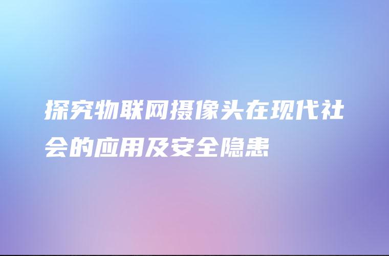 探究物联网摄像头在现代社会的应用及安全隐患