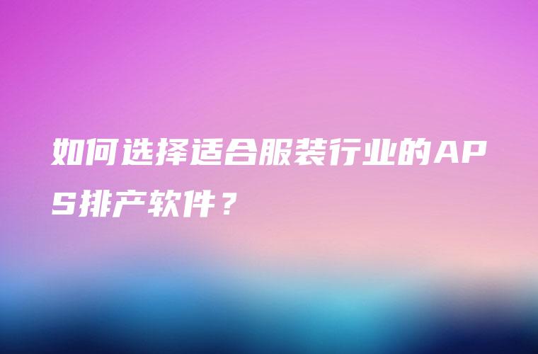 如何选择适合服装行业的APS排产软件？