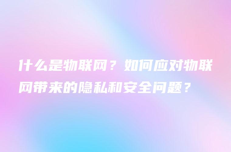 什么是物联网？如何应对物联网带来的隐私和安全问题？