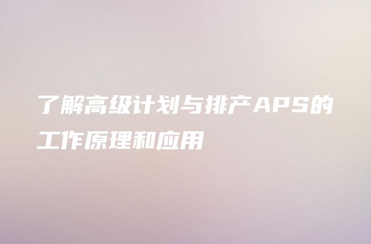 了解高级计划与排产APS的工作原理和应用