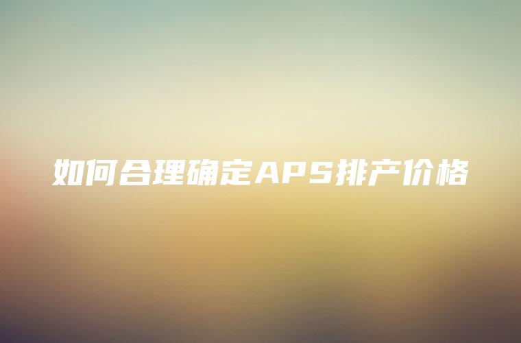 如何合理确定APS排产价格
