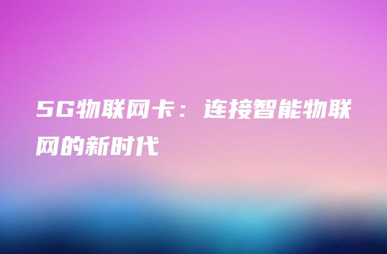 5G物联网卡:连接智能物联网的新时代 5G物联网卡:连接智能物联网的新时代