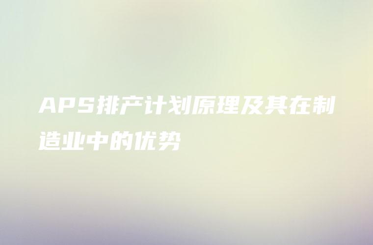 APS排产计划原理及其在制造业中的优势