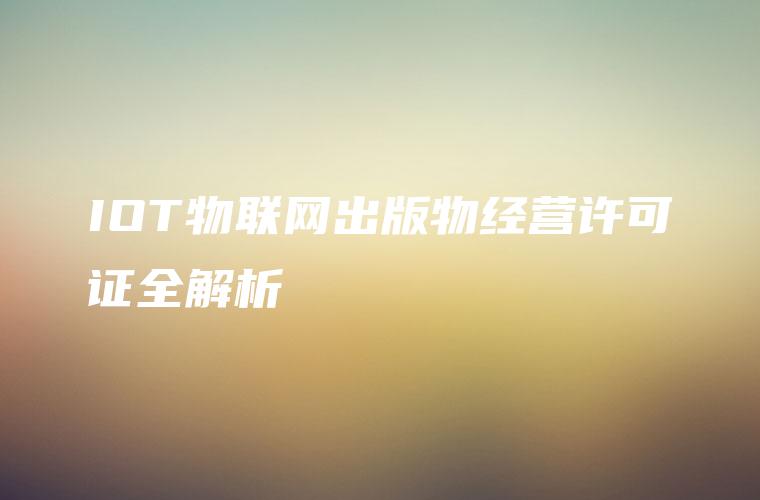 IOT物联网出版物经营许可证全解析 IOT物联网出版物经营许可证全解析