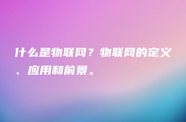 什么是物联网？物联网的定义、应用和前景。