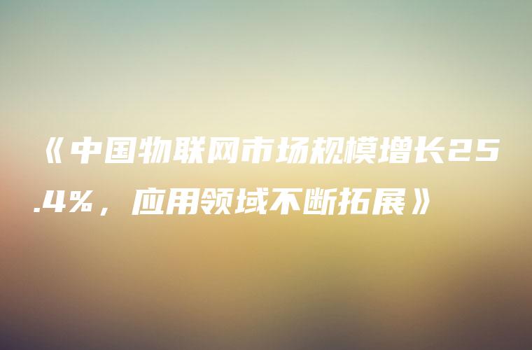 《中国物联网市场规模增长25.4%，应用领域不断拓展》