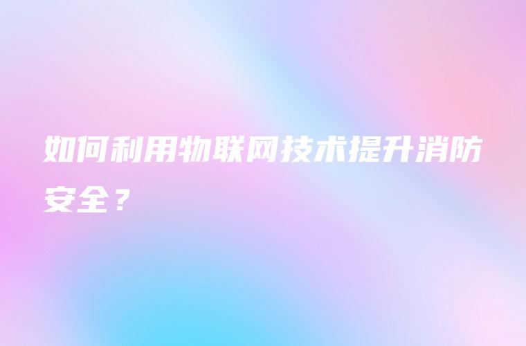 如何利用物联网技术提升消防安全？