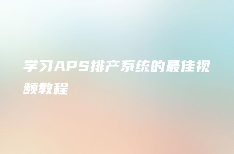 学习APS排产系统的最佳视频教程