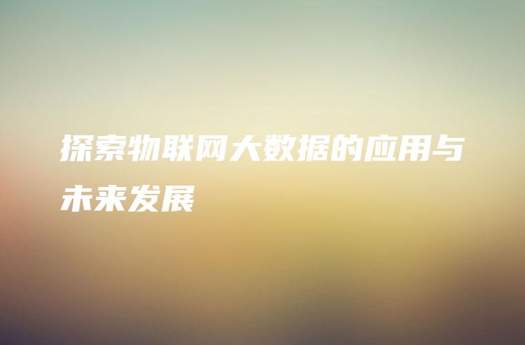 探索物联网大数据的应用与未来发展