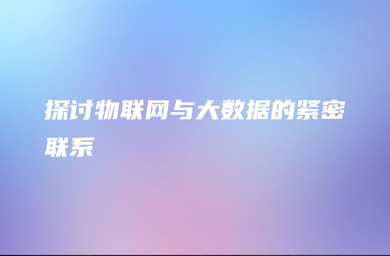 探讨物联网与大数据的紧密联系 探讨物联网与大数据的紧密联系