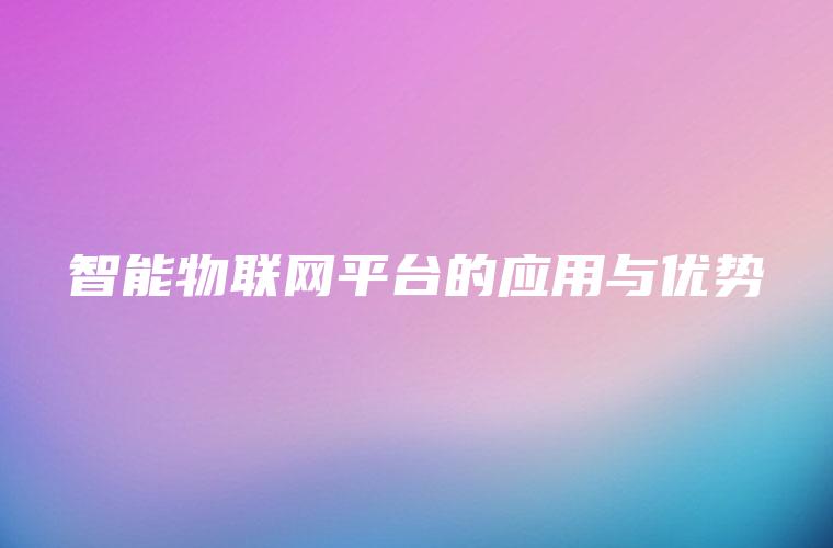 智能物联网平台的应用与优势 智能物联网平台的应用与优势