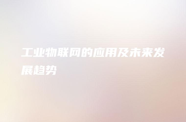 工业物联网的应用及未来发展趋势 工业物联网的应用及未来发展趋势