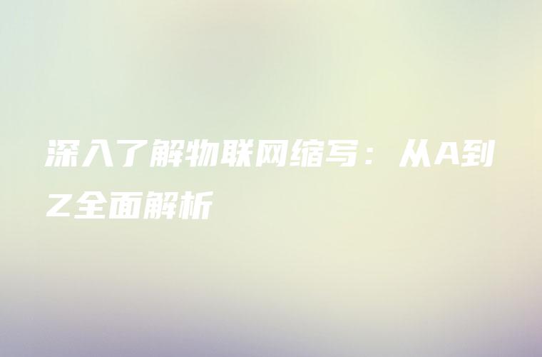 深入了解物联网缩写:从A到Z全面解析 深入了解物联网缩写:从A到Z全面解析