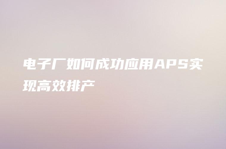 电子厂如何成功应用APS实现高效排产