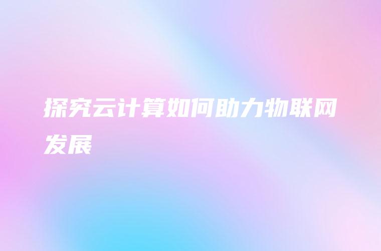 探究云计算如何助力物联网发展