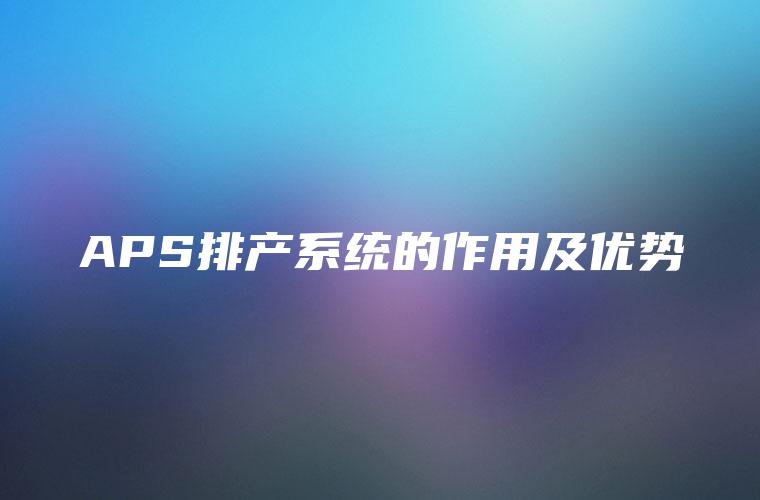 APS排产系统的作用及优势
