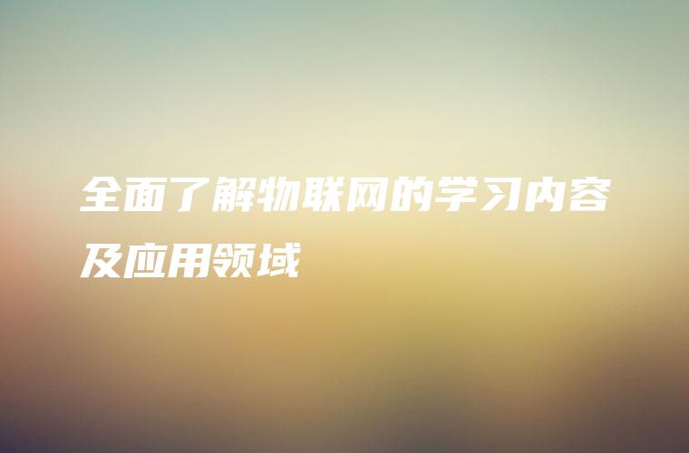 全面了解物联网的学习内容及应用领域
