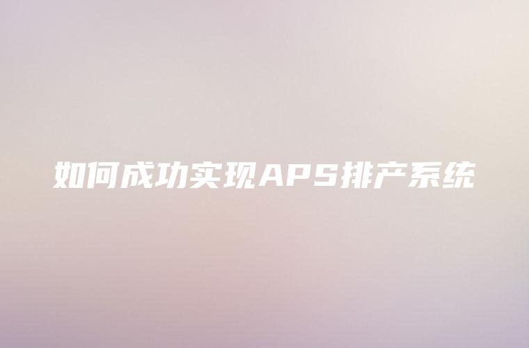 如何成功实现APS排产系统