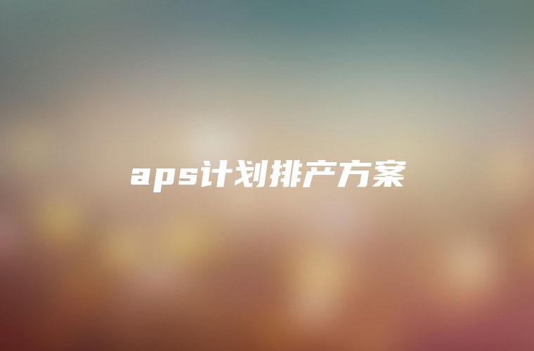 aps计划排产方案