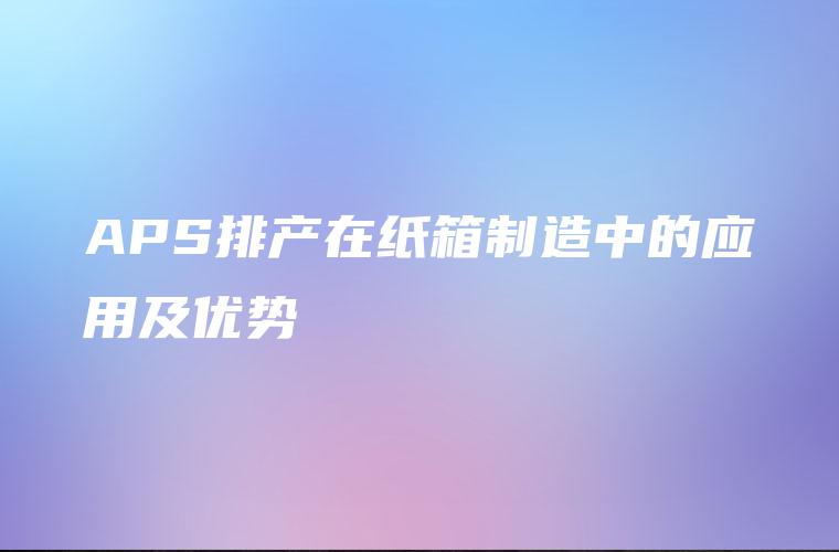 APS排产在纸箱制造中的应用及优势
