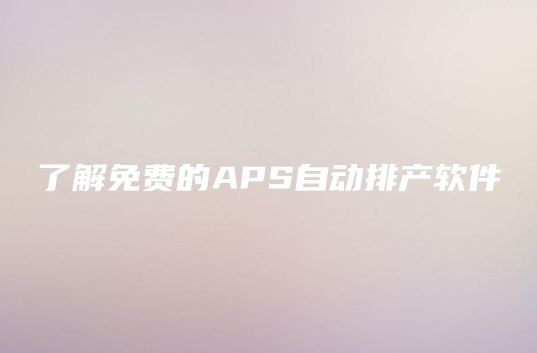 了解免费的APS自动排产软件