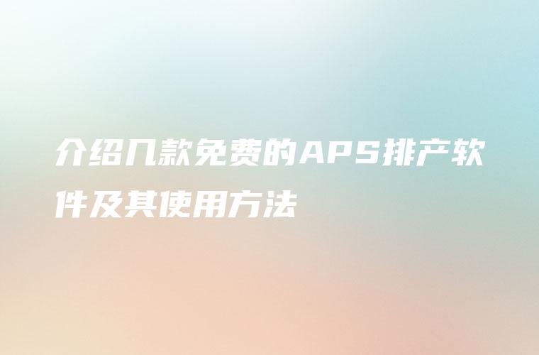 介绍几款免费的APS排产软件及其使用方法