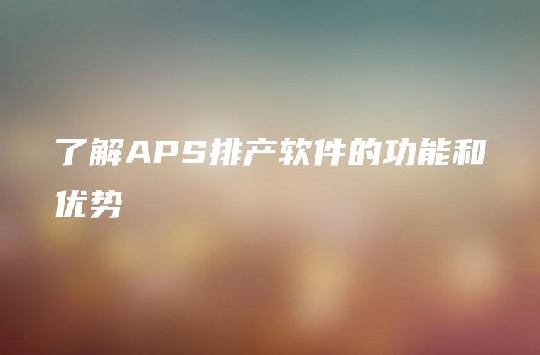 了解APS排产软件的功能和优势