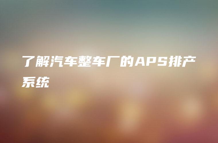 了解汽车整车厂的APS排产系统