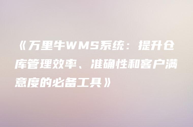 《万里牛WMS系统：提升仓库管理效率、准确性和客户满意度的必备工具》
