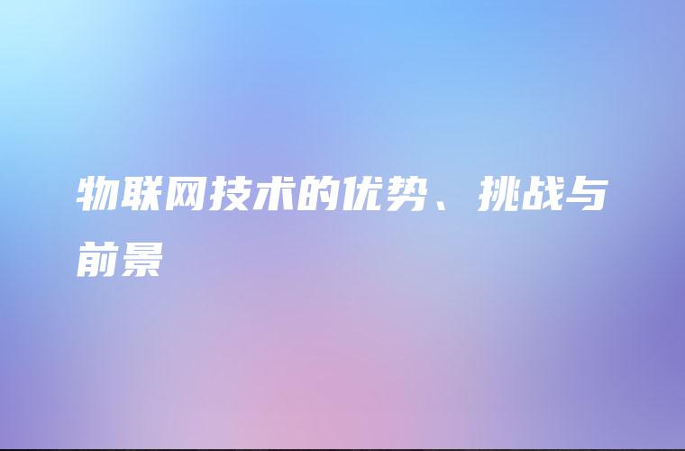 物联网技术的优势、挑战与前景 物联网技术的优势、挑战与前景