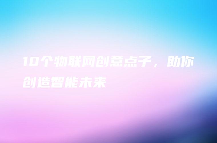 10个物联网创意点子，助你创造智能未来