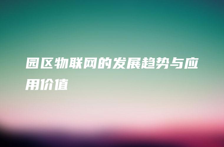 园区物联网的发展趋势与应用价值 园区物联网的发展趋势与应用价值