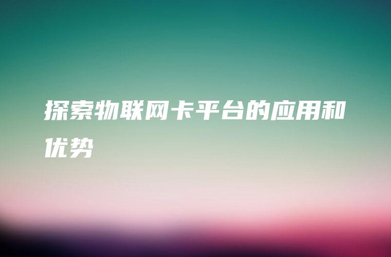 探索物联网卡平台的应用和优势 探索物联网卡平台的应用和优势