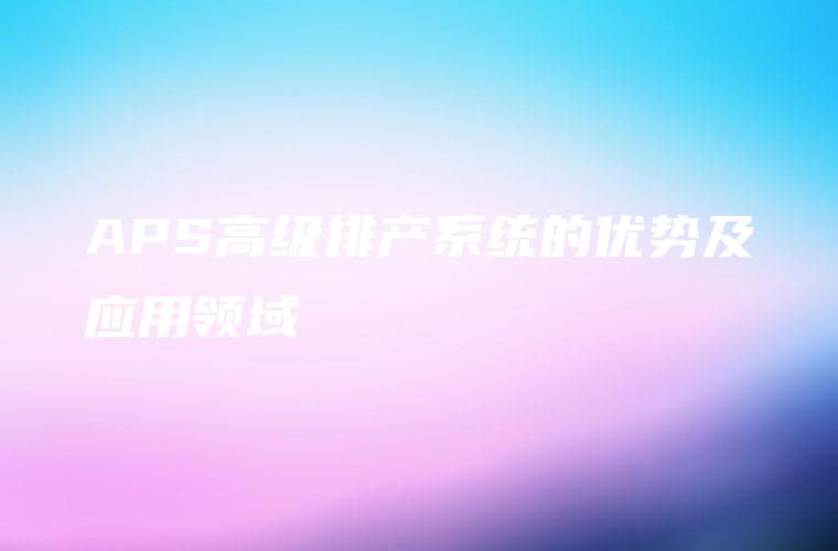 APS高级排产系统的优势及应用领域