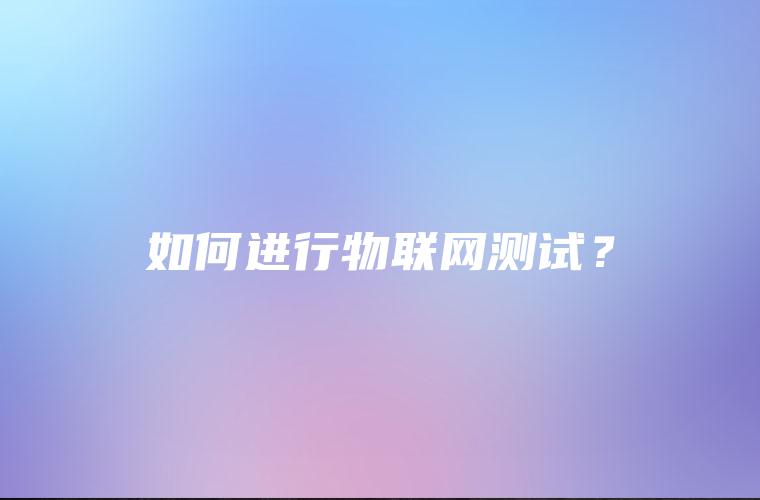 如何进行物联网测试? 如何进行物联网测试?