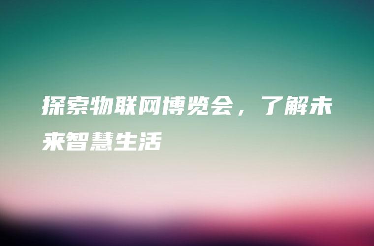 探索物联网博览会，了解未来智慧生活