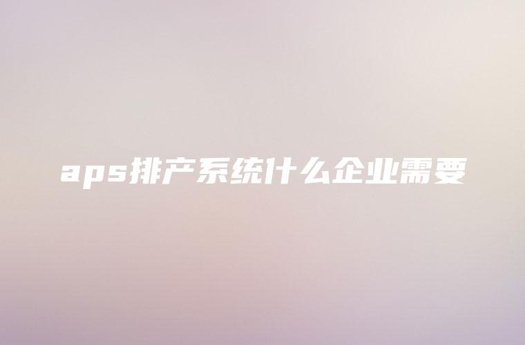 aps排产系统什么企业需要
