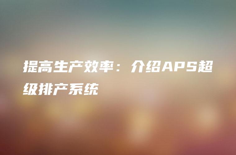 提高生产效率：介绍APS超级排产系统